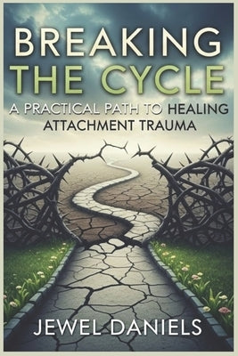 Breaking the Cycle: A Practical Path to Healing Attachment Trauma by Daniels, Jewel
