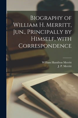 Biography of William H. Merritt, Jun., Principally by Himself, With Correspondence [microform] by Merritt, William Hamilton 1793-1862