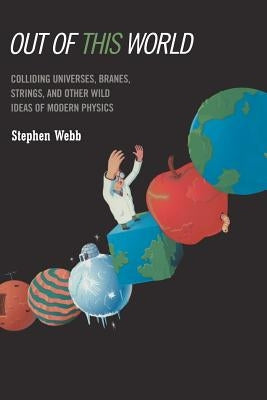 Out of This World: Colliding Universes, Branes, Strings, and Other Wild Ideas of Modern Physics by Webb, Stephen