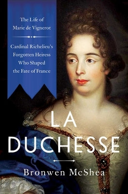 La Duchesse: The Life of Marie de Vignerot--Cardinal Richelieu's Forgotten Heiress Who Shaped the Fate of France by McShea, Bronwen