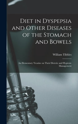 Diet in Dyspepsia and Other Diseases of the Stomach and Bowels: an Elementary Treatise on Their Dietetic and Hygienic Management by Tibbles, William