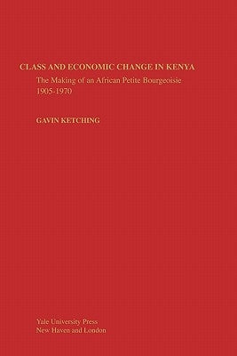 Class and Economic Change in Kenya: The Making of an African Petite-Bourgeoisie by Kitching, Gavin