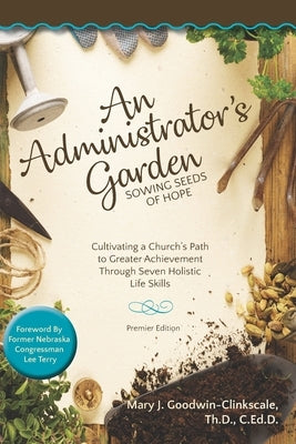 An Administrator's Garden - Sowing Seeds of Hope: Cultivating a Church's Path to Greater Achievement Through Seven Holistic Life Skills by Goodwin-Clinkscale, Mary J.