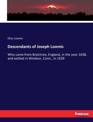 Descendants of Joseph Loomis: Who came from Braintree, England, in the year 1638, and settled in Windsor, Conn., in 1639 by Loomis, Elias