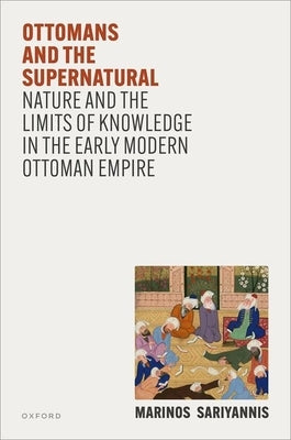 Ottomans and the Supernatural: Nature and the Limits of Knowledge in the Early Modern Ottoman Empire by Sariyannis, Marinos