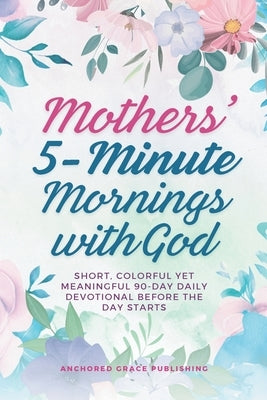 Mothers' 5-Minute Mornings with God: Short, Colorful Yet Meaningful 90-Day Daily Devotional Before The Day Starts by Grace Publishing, Anchored