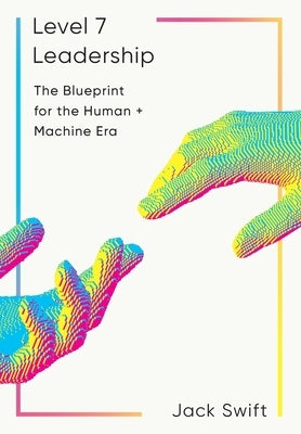 Level 7 Leadership: The Blueprint for the Human + Machine Era by Swift, Jack
