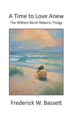 A Time to Love Anew: The William Barsh Roberts Triloghy by Bassett, Frederick W.