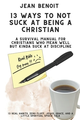 13 Way to Not Suck at Being a Christian: A Survival Manual for Christians Who Mean Well But Kinda Suck at Dicipline by Benoit, Jean