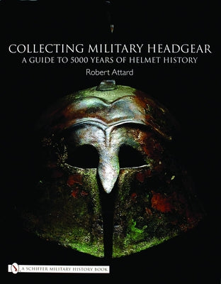 Collecting Military Headgear: A Guide to 5000 Years of Helmet History by Attard, Robert