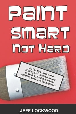 Paint Smart, Not Hard: All the tips, tricks and strategies you need to use to start a profitable house painting business immediately. by Lockwood, Jeff