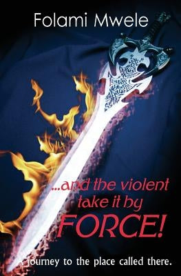 And The Violent Take It By Force!: The journey to the place called there by Mwele, Folami