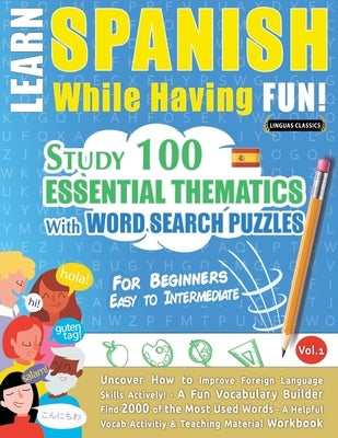Learn Spanish While Having Fun! - For Beginners: EASY TO INTERMEDIATE - STUDY 100 ESSENTIAL THEMATICS WITH WORD SEARCH PUZZLES - VOL.1 - Uncover How t by Linguas Classics