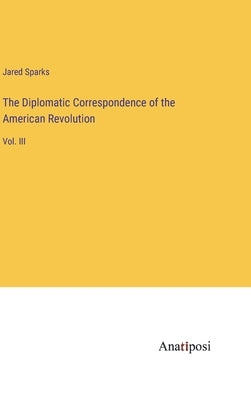 The Diplomatic Correspondence of the American Revolution: Vol. III by Sparks, Jared