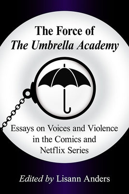 The Force of the Umbrella Academy: Essays on Voices and Violence in the Comics and Netflix Series by Anders, Lisann
