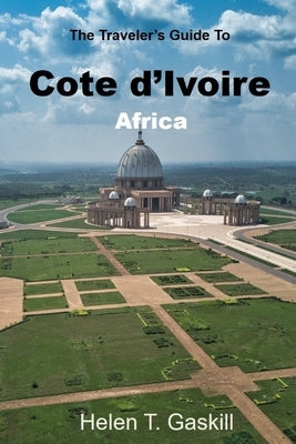 The Traveler's Guide to Cote d'Ivoire, Africa: Unlocking Adventure: Cote d'Ivoire's Untold Stories and Spectacular Sights by Gaskill, Helen