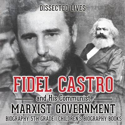 Fidel Castro and His Communist Marxist Government - Biography 5th Grade Children's Biography Books by Dissected Lives