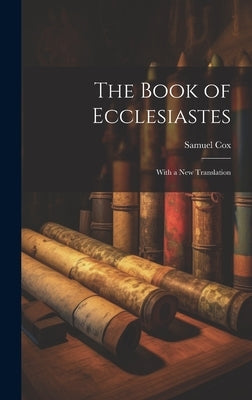 The Book of Ecclesiastes: With a New Translation by Samuel, Cox