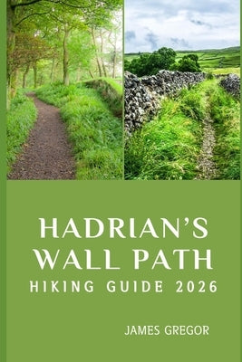 Hadrian's Wall Path Hiking Guide 2026: Roman Frontiers, Timeless Landscapes, and Expert Strategies for Mastering Hadrian's Wall Path in 2026 by Gregor, James