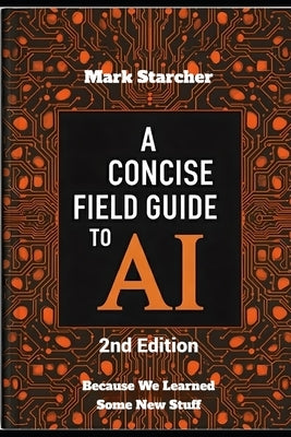 A Concise Field Guide to AI 2nd Edition: Because We Learned Some New Stuff by Starcher, Mark