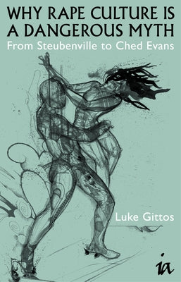 Why Rape Culture Is a Dangerous Myth: From Steubenville to Ched Evans by Gittos, Luke