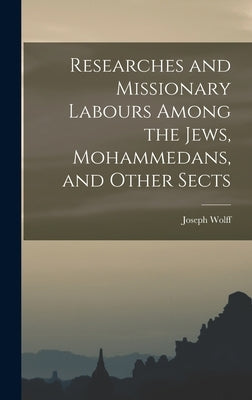 Researches and Missionary Labours Among the Jews, Mohammedans, and Other Sects by Wolff, Joseph