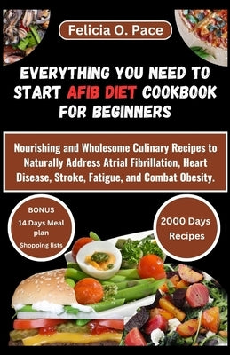 Everything You Need to Start Afib Diet Cookbook for Beginners: Nourishing and Wholesome Culinary Recipes to Naturally Address Atrial Fibrillation, Hea by O. Pace, Felicia