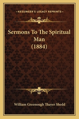 Sermons To The Spiritual Man (1884) by Shedd, William Greenough Thayer