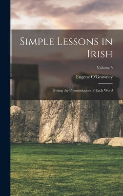 Simple Lessons in Irish: Giving the Pronunciation of Each Word; Volume 5 by O'Growney, Eugene