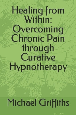 Healing from Within: Overcoming Chronic Pain through Curative Hypnotherapy by Griffiths, Michael