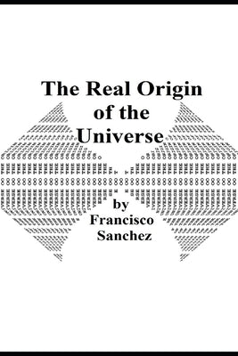 The Real Origin of the Universe by Sanchez, Francisco, Jr.