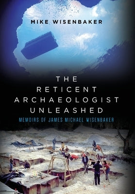 The Reticent Archaeologist Unleashed: Memoirs of James Michael Wisenbaker by Wisenbaker, Mike