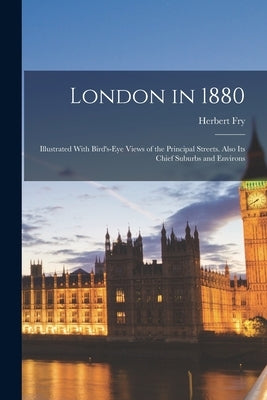 London in 1880: Illustrated With Bird's-Eye Views of the Principal Streets. Also Its Chief Suburbs and Environs by Fry, Herbert