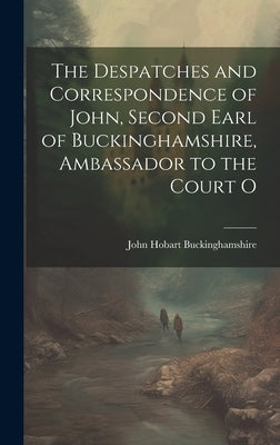 The Despatches and Correspondence of John, Second Earl of Buckinghamshire, Ambassador to the Court O by Buckinghamshire, John Hobart