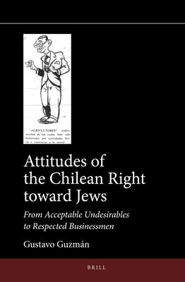 Attitudes of the Chilean Right Toward Jews: From Acceptable Undesirables to Respected Businessmen by Guzmán, Gustavo
