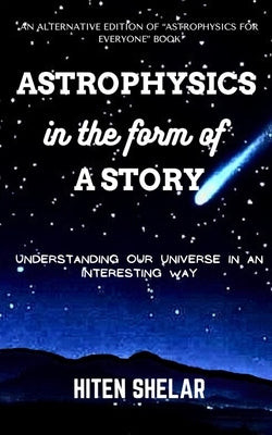 Astrophysics In the Form Of a Story: Understanding Our Universe In An Interesting Way by Shelar, Hiten