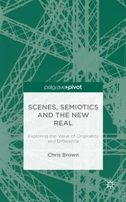 Scenes, Semiotics and the New Real: Exploring the Value of Originality and Difference by Brown, Chris