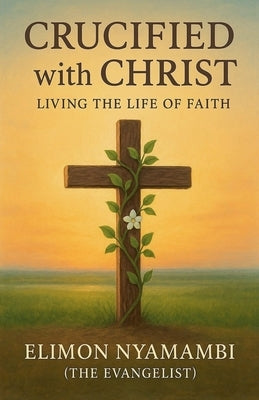 Crucified with Christ: Living the Life of Faith by Nyamambi, Elimon