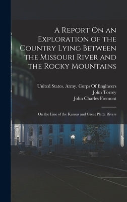 A Report On an Exploration of the Country Lying Between the Missouri River and the Rocky Mountains: On the Line of the Kansas and Great Platte Rivers by Fremont, John Charles