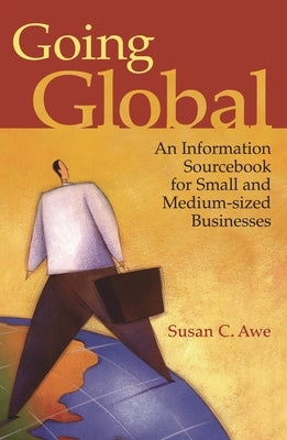 Going Global: An Information Sourcebook for Small and Medium-Sized Businesses by Awe, Susan C.