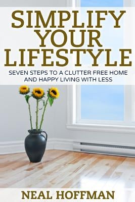 Simplify Your Lifestyle: Seven Steps To A Clutter Free Home and Happy Living With Less by Hoffman, Neal