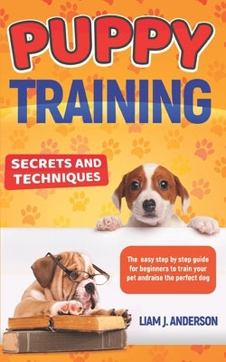Puppy Training: Secrets and techniques. The easy step by step guide for beginners to train your pet and raise the perfect dog by Anderson, Liam J. Anderson