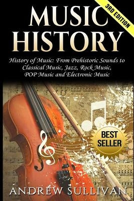 Music History: History of Music: From Prehistoric Sounds to Classical Music, Jazz, Rock Music, Pop Music and Electronic Music by Sullivan, Andrew