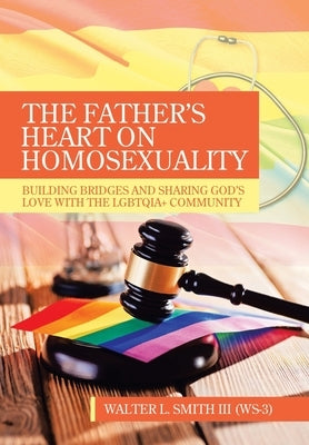 The Father's Heart on Homosexuality: Building Bridges and Sharing God's Love with the Lgbtqia+ Community by Smith (W-3), Walter L., III