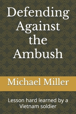 Defending Against the Ambush: Lesson hard learned by a Vietnam soldier by Miller, Michael