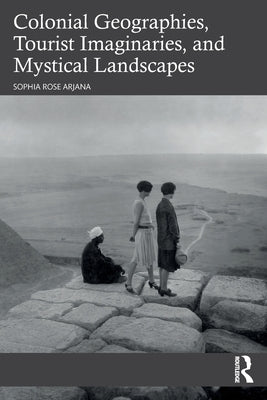 Colonial Geographies, Tourist Imaginaries, and Mystical Landscapes by Arjana, Sophia Rose