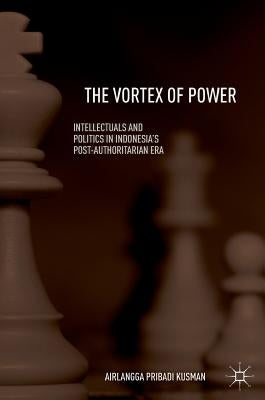 The Vortex of Power: Intellectuals and Politics in Indonesia's Post-Authoritarian Era by Kusman, Airlangga Pribadi