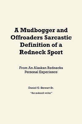 A Mudbogger and Offroaders Sarcastic Definition of a Redneck Sport: From An Alaskan Rednecks Personal Experience by Stewart, Daniel G., Sr.