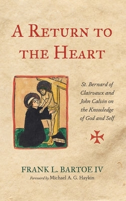 A Return to the Heart: St. Bernard of Clairvaux and John Calvin on the Knowledge of God and Self by Bartoe, Frank L.