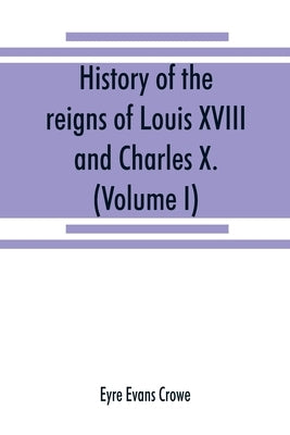 History of the reigns of Louis XVIII. and Charles X. (Volume I) by Evans Crowe, Eyre